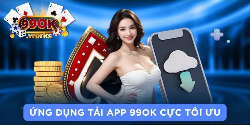 Ứng dụng tải app 99OK cực tối ưu 